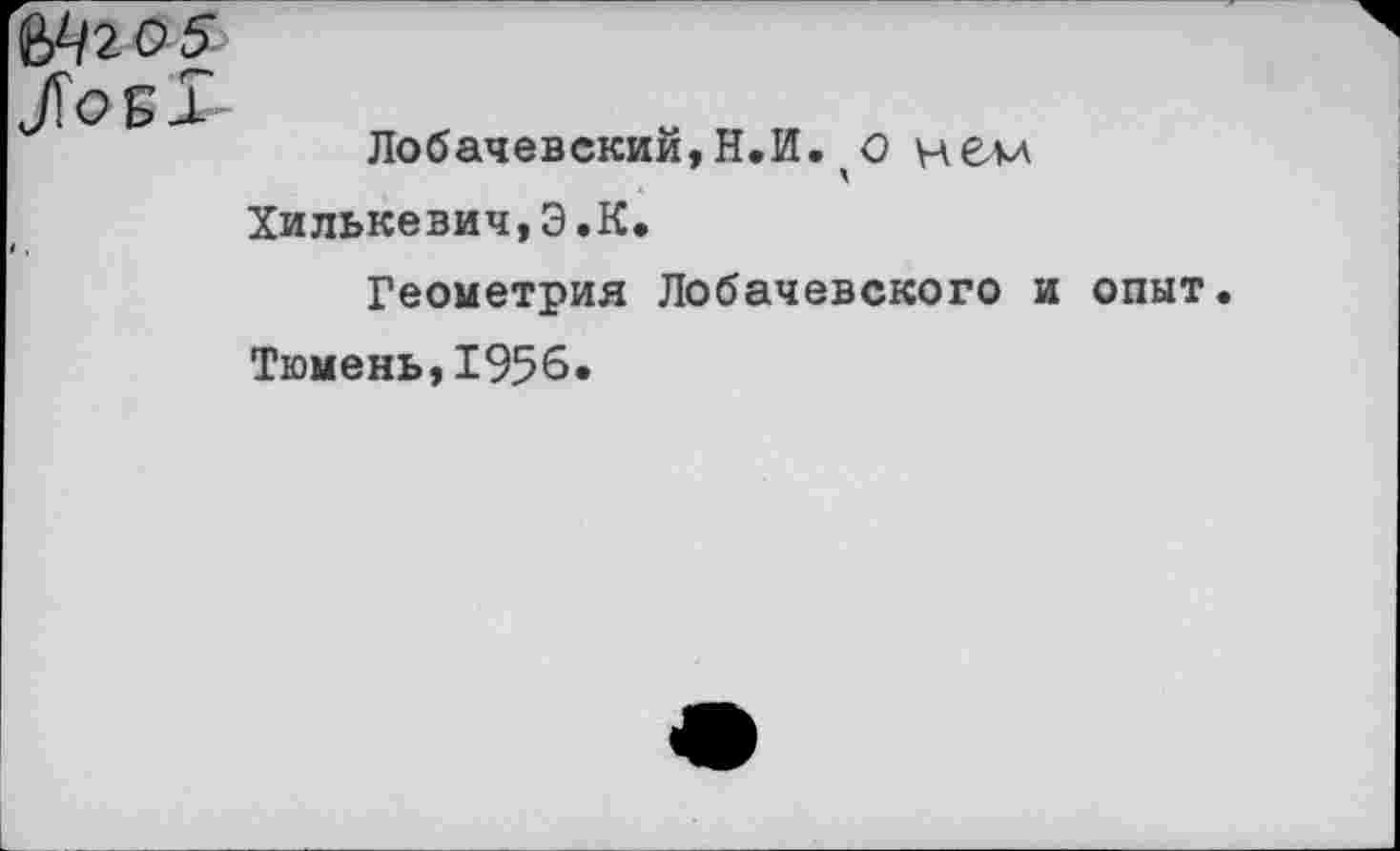 ﻿Ыго5
/об!
Лобачевский, Н.И. о нелл
Хилькевич,Э.К.
Геометрия Лобачевского и опыт.
Тюмень,1956.